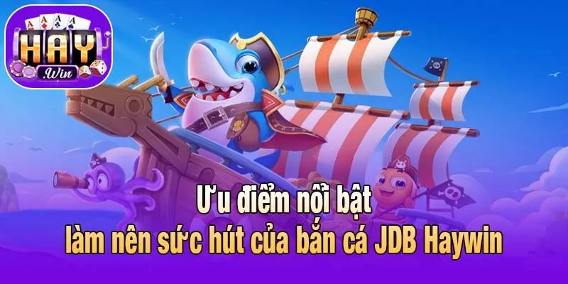 Ưu điểm nổi bật làm nên sức hút của bắn cá JDB Haywin