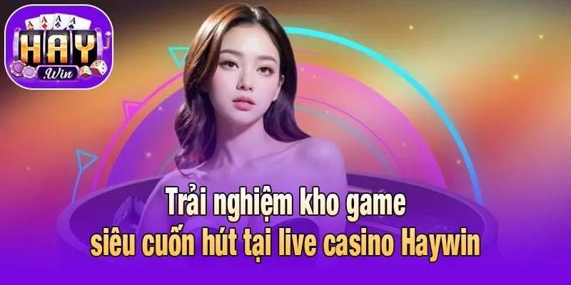 Trải nghiệm kho game siêu cuốn hút tại live casino Haywin